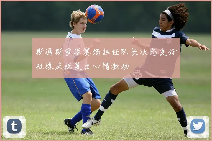 斯通斯重返赛场担任队长状态良好社媒庆祝复出心情激动