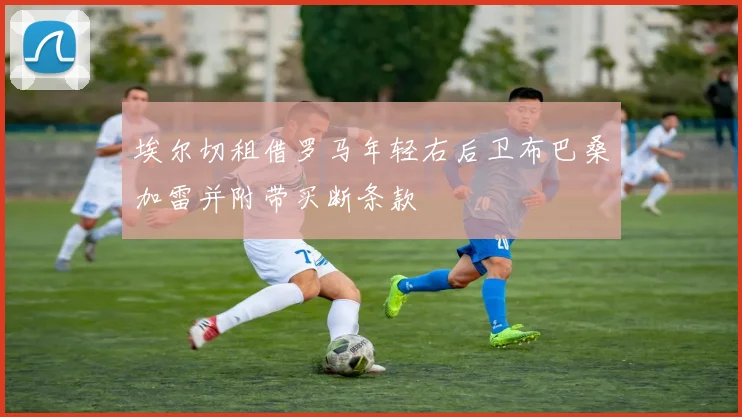 埃尔切租借罗马年轻右后卫布巴桑加雷并附带买断条款