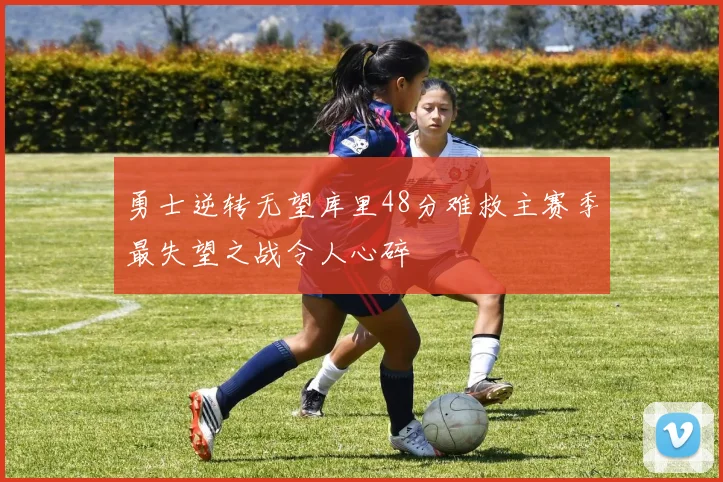 勇士逆转无望库里48分难救主赛季最失望之战令人心碎