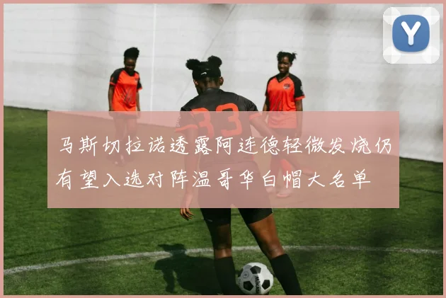 马斯切拉诺透露阿连德轻微发烧仍有望入选对阵温哥华白帽大名单
