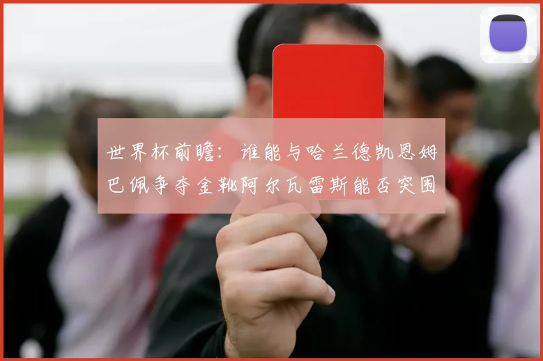世界杯前瞻：谁能与哈兰德凯恩姆巴佩争夺金靴阿尔瓦雷斯能否突围