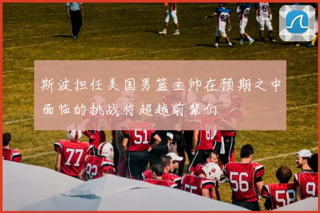 斯波担任美国男篮主帅在预期之中面临的挑战将超越前辈们