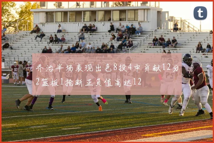 乔治半场表现出色8投4中贡献12分2篮板1抢断正负值高达12