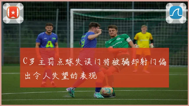 C罗主罚点球失误门将被骗却射门偏出令人失望的表现