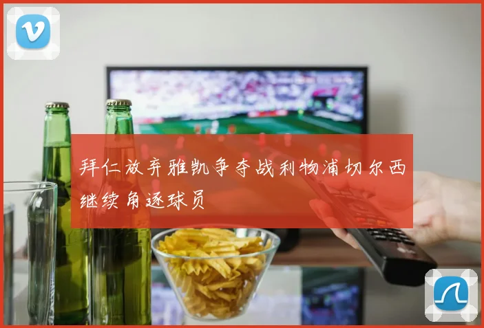 拜仁放弃雅凯争夺战利物浦切尔西继续角逐球员