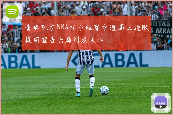 黄蜂队在NBA杯小组赛中遭遇三连败提前宣告出局引发关注