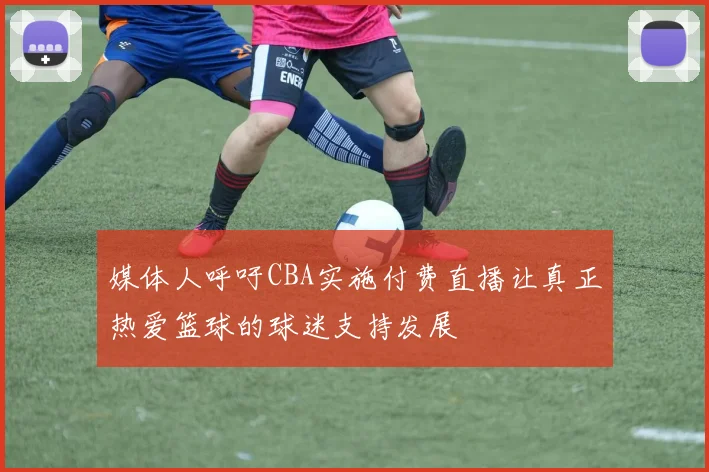 媒体人呼吁CBA实施付费直播让真正热爱篮球的球迷支持发展