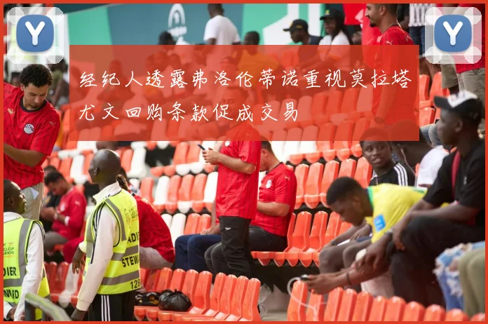 经纪人透露弗洛伦蒂诺重视莫拉塔尤文回购条款促成交易