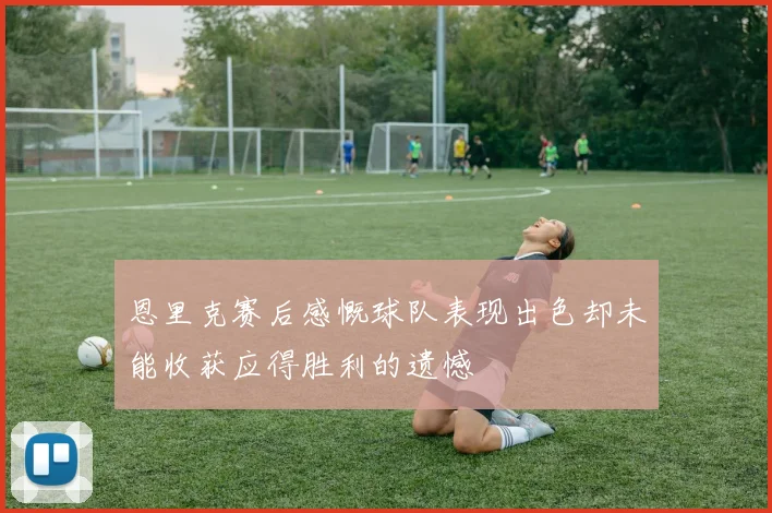 恩里克赛后感慨球队表现出色却未能收获应得胜利的遗憾