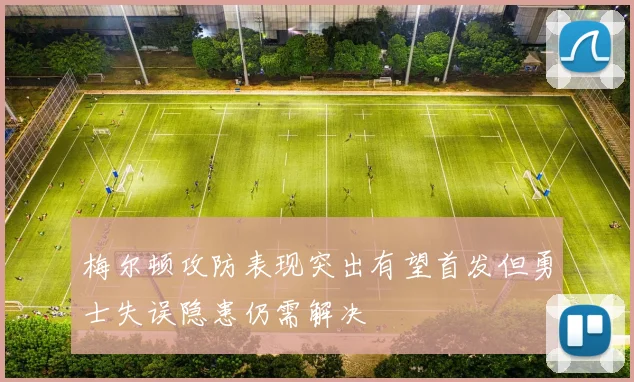 梅尔顿攻防表现突出有望首发但勇士失误隐患仍需解决
