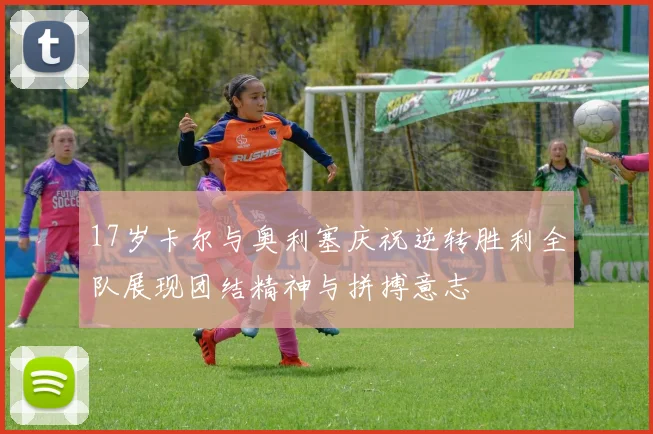17岁卡尔与奥利塞庆祝逆转胜利全队展现团结精神与拼搏意志
