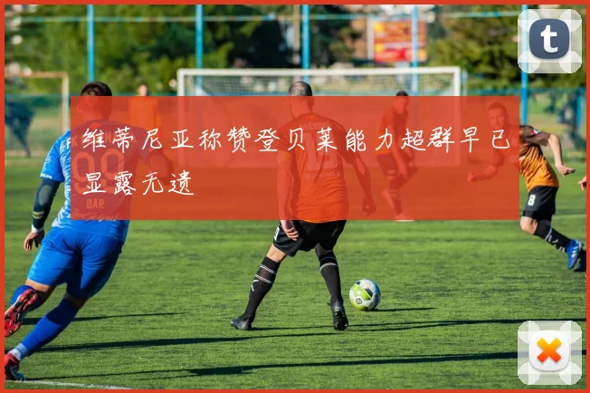 维蒂尼亚称赞登贝莱能力超群早已显露无遗