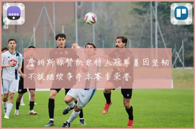 詹姆斯称赞凯尔特人冠军基因坚韧不拔继续争夺本赛季荣誉