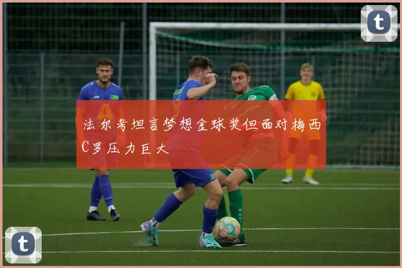 法尔考坦言梦想金球奖但面对梅西C罗压力巨大