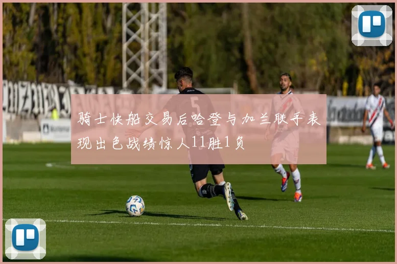 骑士快船交易后哈登与加兰联手表现出色战绩惊人11胜1负
