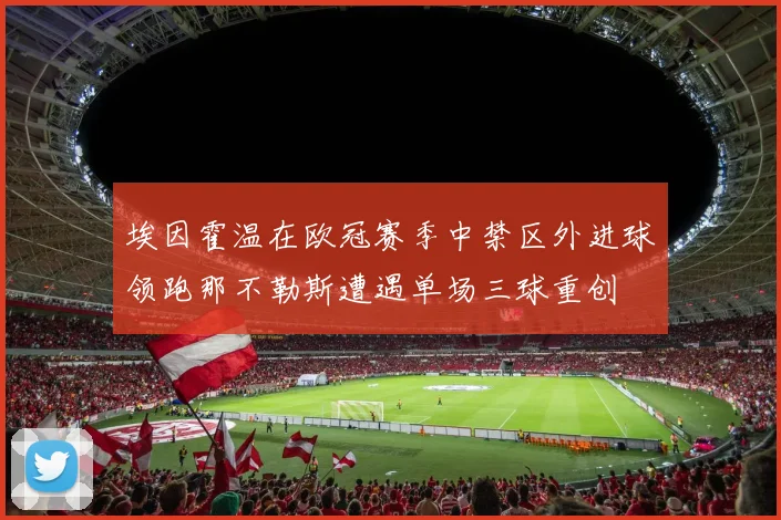 埃因霍温在欧冠赛季中禁区外进球领跑那不勒斯遭遇单场三球重创