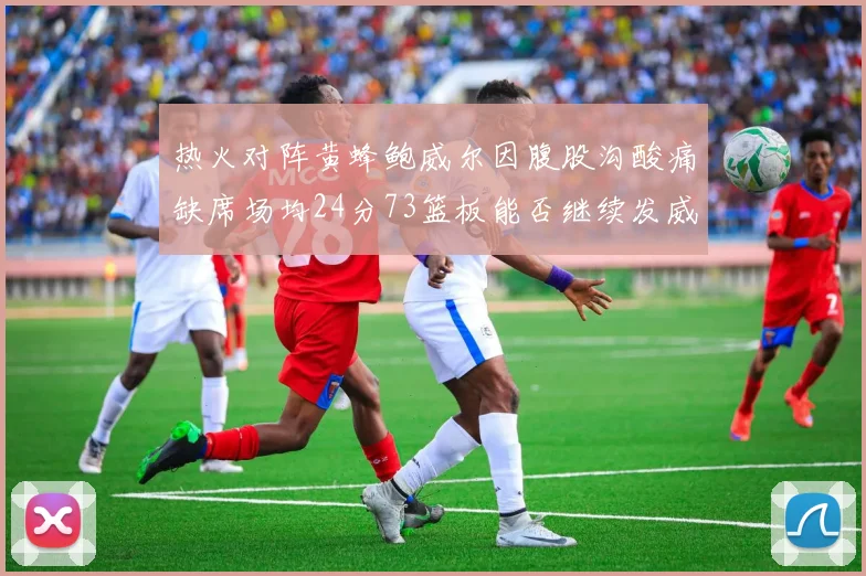 热火对阵黄蜂鲍威尔因腹股沟酸痛缺席场均24分73篮板能否继续发威