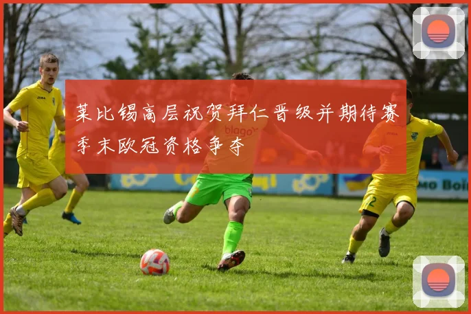 莱比锡高层祝贺拜仁晋级并期待赛季末欧冠资格争夺