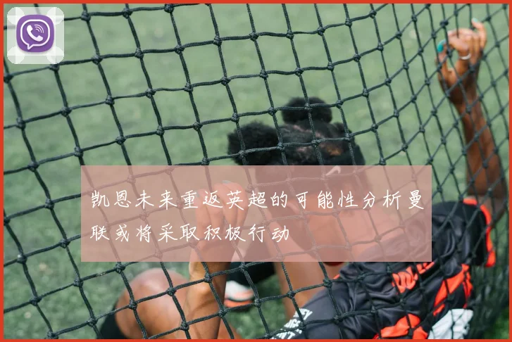 凯恩未来重返英超的可能性分析曼联或将采取积极行动
