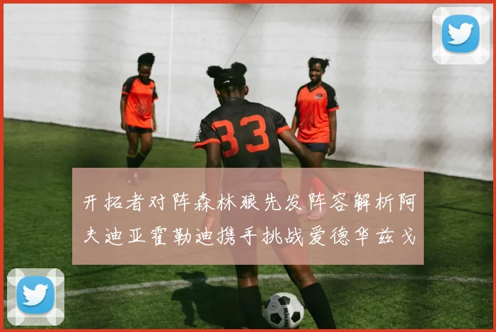 开拓者对阵森林狼先发阵容解析阿夫迪亚霍勒迪携手挑战爱德华兹戈贝尔