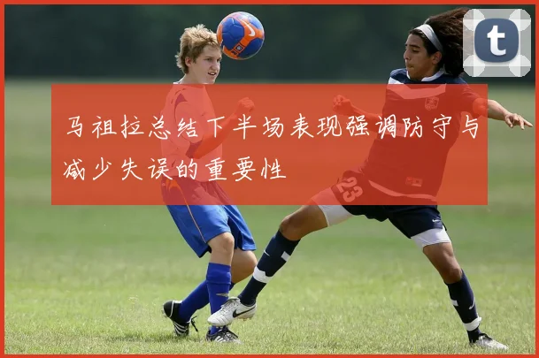 马祖拉总结下半场表现强调防守与减少失误的重要性