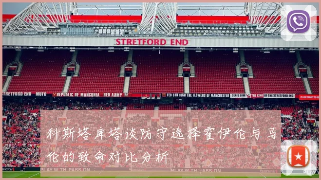 科斯塔库塔谈防守选择霍伊伦与马伦的致命对比分析
