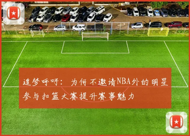 追梦呼吁：为何不邀请NBA外的明星参与扣篮大赛提升赛事魅力