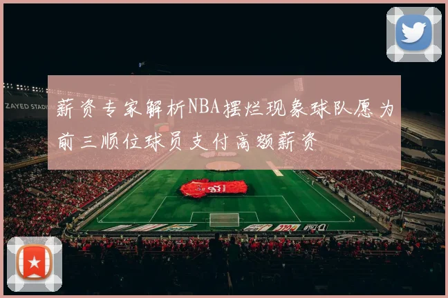 薪资专家解析NBA摆烂现象球队愿为前三顺位球员支付高额薪资