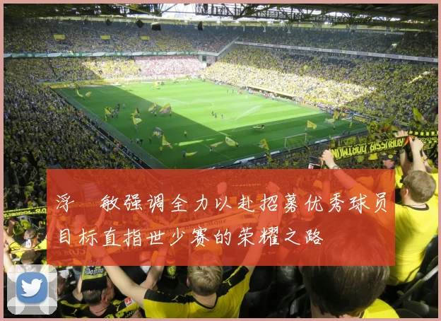 浮嶋敏强调全力以赴招募优秀球员目标直指世少赛的荣耀之路