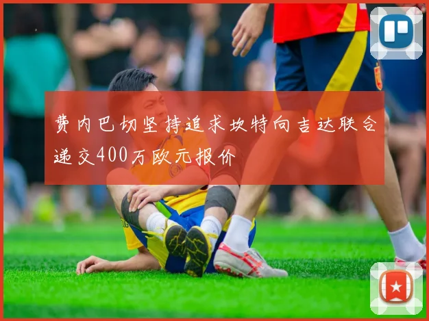 费内巴切坚持追求坎特向吉达联合递交400万欧元报价