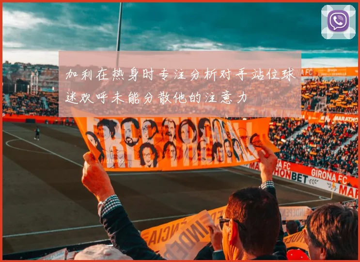 加利在热身时专注分析对手站位球迷欢呼未能分散他的注意力