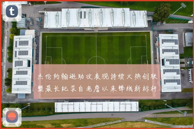 杰伦约翰逊助攻表现持续火热创联盟最长纪录自老詹以来锋线新标杆