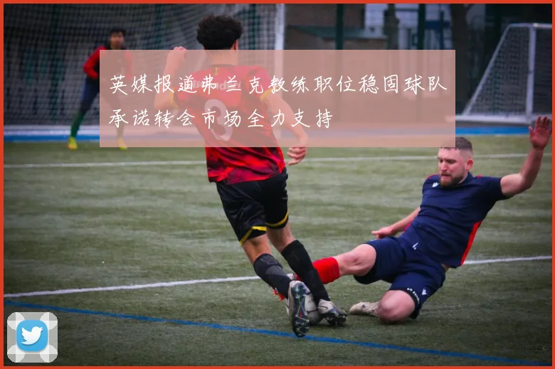 英媒报道弗兰克教练职位稳固球队承诺转会市场全力支持