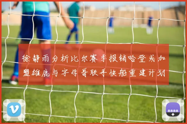 徐静雨分析比尔赛季报销哈登或加盟雄鹿与字母哥联手快船重建计划全面启动