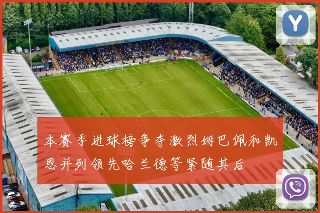 本赛季进球榜争夺激烈姆巴佩和凯恩并列领先哈兰德等紧随其后